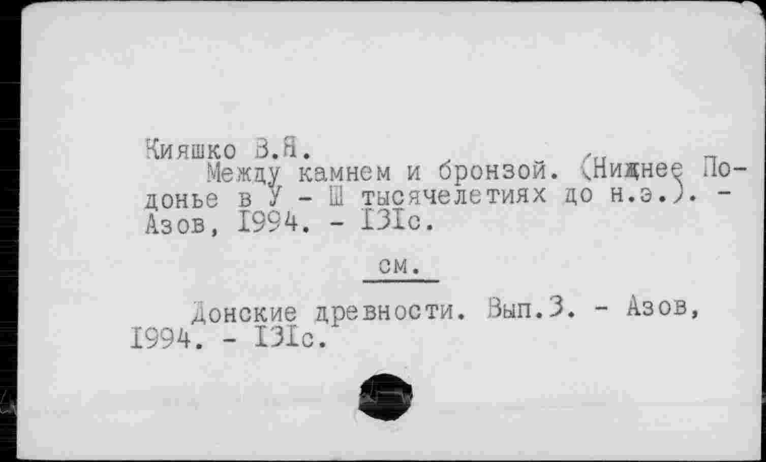 ﻿Кияшко В. Я. _ /fI „
Между камнем и бронзой. Лиднее Но донье в У - Ш тысячелетиях ДО H.3.J. -Азов, 1994. - 131с.
см.
донские древности. Вып.З. - Азов, 1994. - 131с.